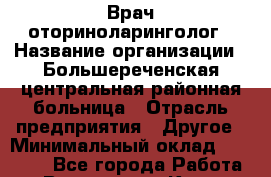 Врач-оториноларинголог › Название организации ­ Большереченская центральная районная больница › Отрасль предприятия ­ Другое › Минимальный оклад ­ 30 000 - Все города Работа » Вакансии   . Крым,Севастополь